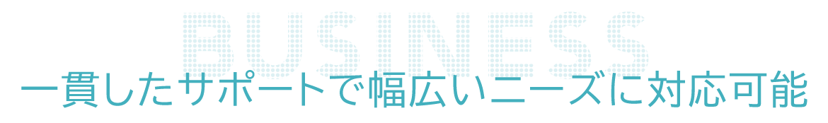一貫したサポートで幅広いニーズに対応可能